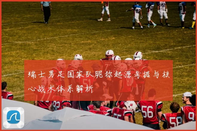 瑞士男足国家队昵称起源考据与核心战术体系解析