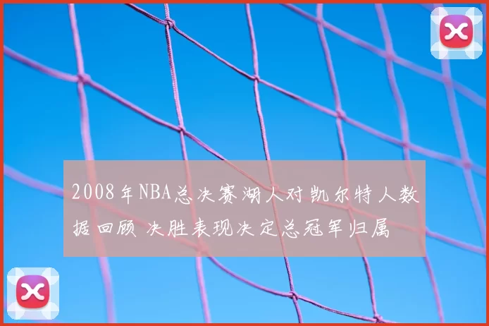 2008年NBA总决赛湖人对凯尔特人数据回顾 决胜表现决定总冠军归属