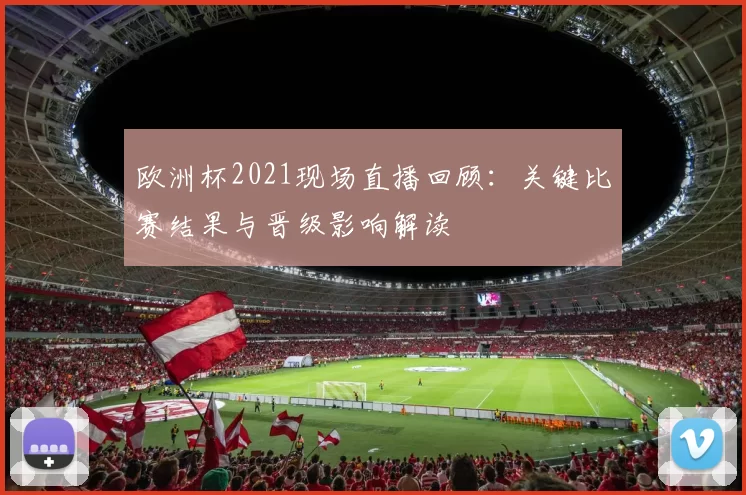 欧洲杯2021现场直播回顾：关键比赛结果与晋级影响解读