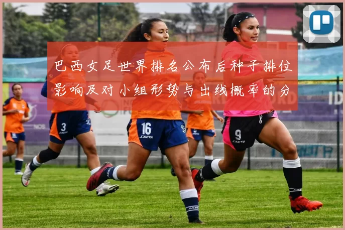 巴西女足世界排名公布后种子排位影响及对小组形势与出线概率的分析