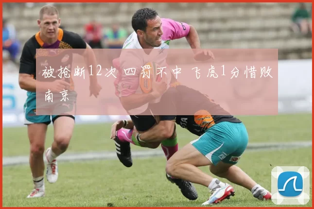 被抢断12次 四罚不中 飞虎1分惜败南京