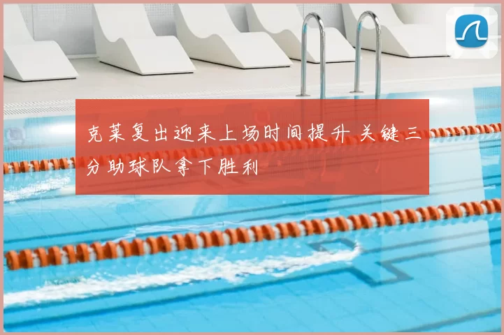 克莱复出迎来上场时间提升 关键三分助球队拿下胜利