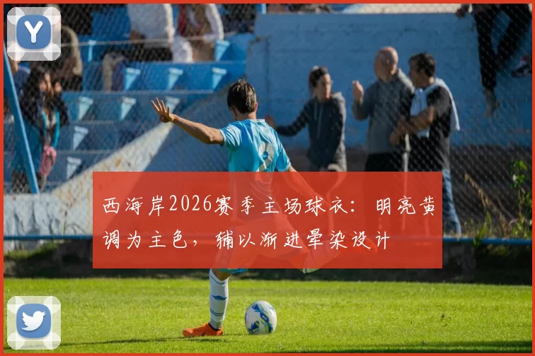 西海岸2026赛季主场球衣：明亮黄调为主色，辅以渐进晕染设计
