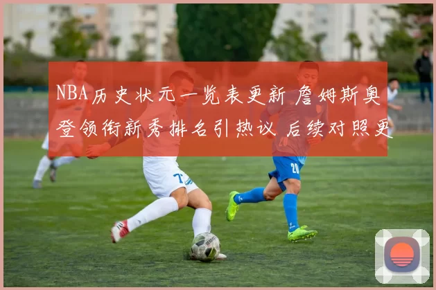 NBA历史状元一览表更新 詹姆斯奥登领衔新秀排名引热议 后续对照更清晰