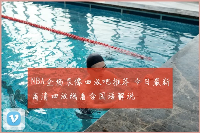 NBA全场录像回放吧推荐 今日最新高清回放线看含国语解说