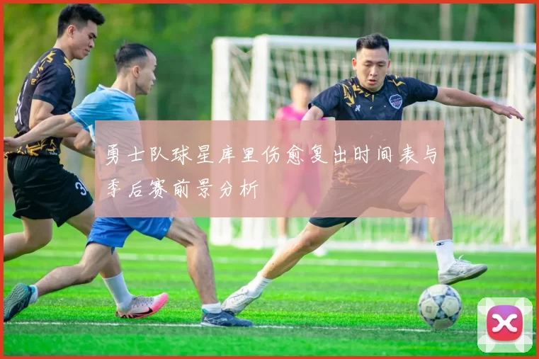 勇士队球星库里伤愈复出时间表与季后赛前景分析