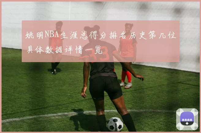 姚明NBA生涯总得分排名历史第几位具体数据详情一览