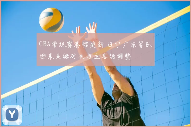 CBA常规赛赛程更新 辽宁广东等队迎来关键对决与主客场调整