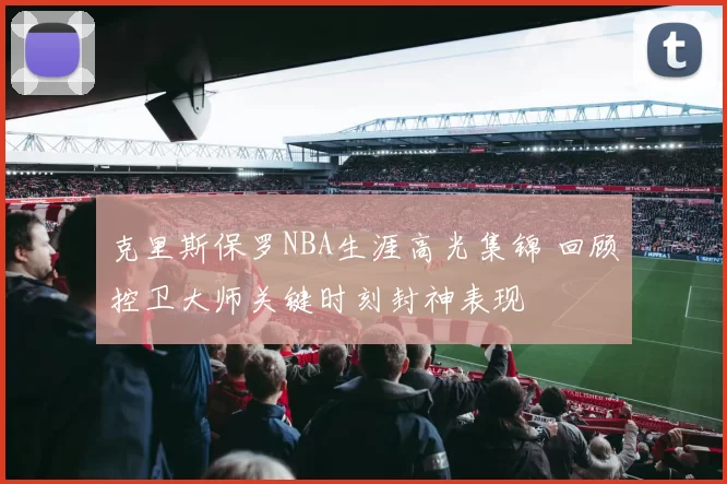 克里斯保罗NBA生涯高光集锦 回顾控卫大师关键时刻封神表现