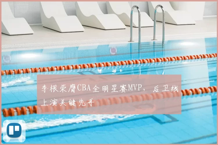 李根荣膺CBA全明星赛MVP，后卫线上演关键先手