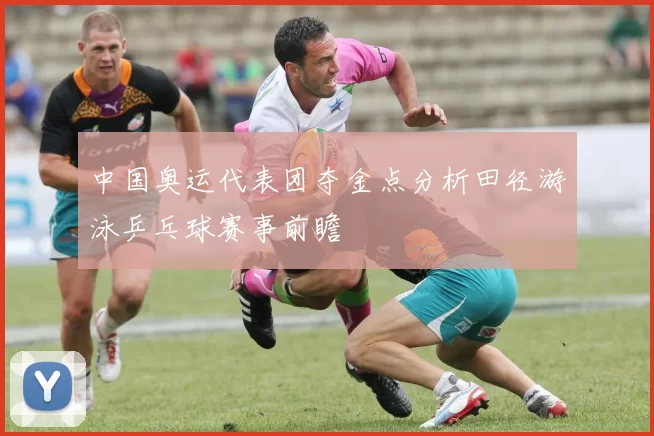 中国奥运代表团夺金点分析田径游泳乒乓球赛事前瞻