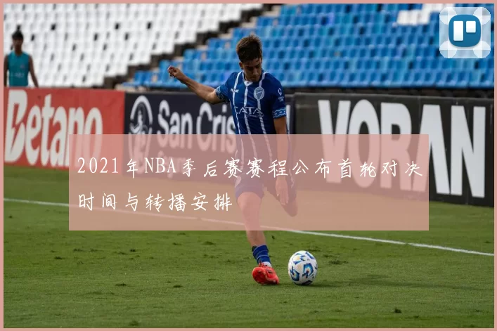 2021年NBA季后赛赛程公布首轮对决时间与转播安排