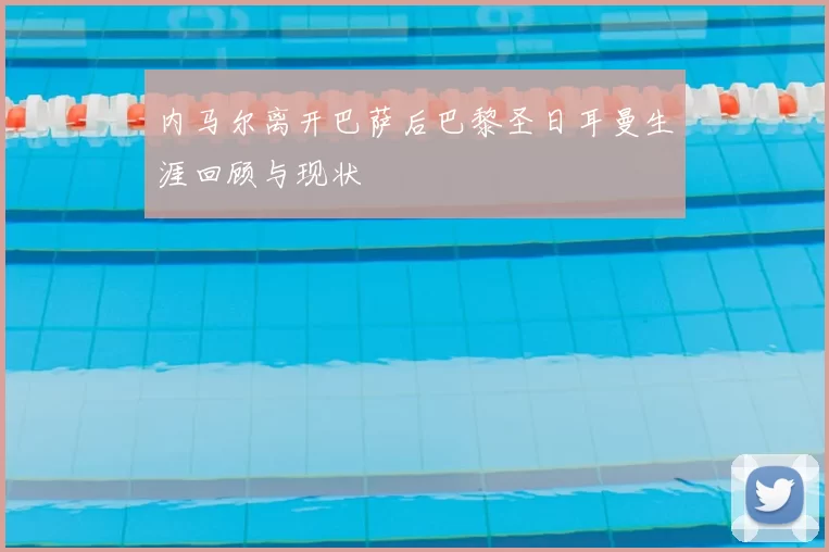 内马尔离开巴萨后巴黎圣日耳曼生涯回顾与现状