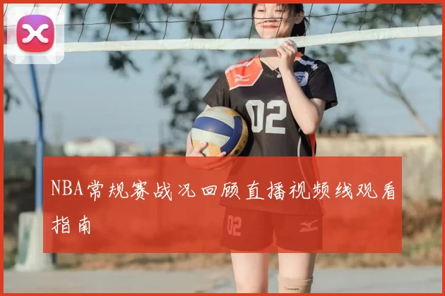 NBA常规赛战况回顾直播视频线观看指南