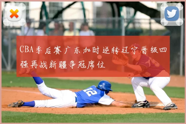 CBA季后赛广东加时逆转辽宁晋级四强再战新疆争冠席位