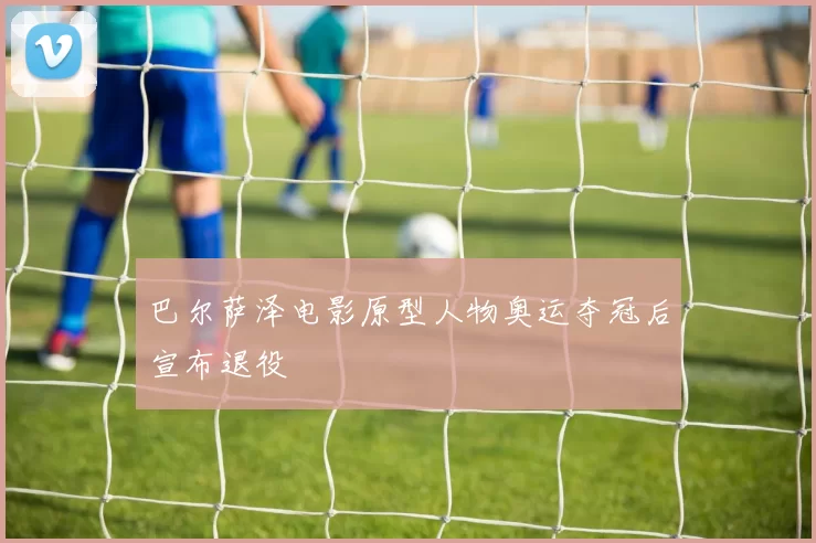 巴尔萨泽电影原型人物奥运夺冠后宣布退役