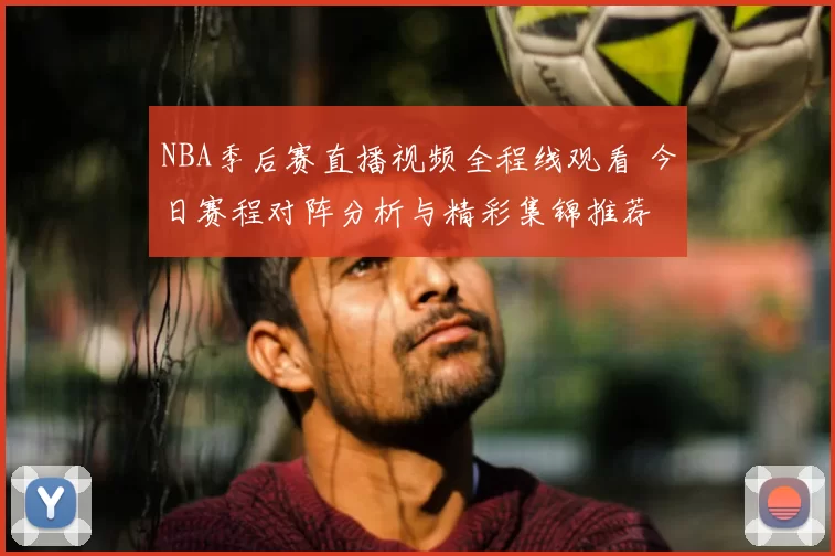 NBA季后赛直播视频全程线观看 今日赛程对阵分析与精彩集锦推荐