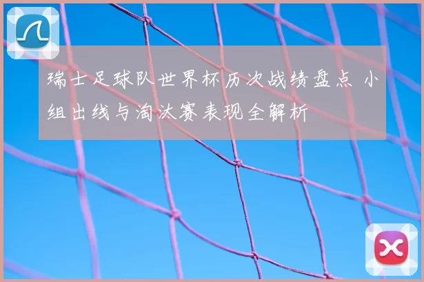 瑞士足球队世界杯历次战绩盘点 小组出线与淘汰赛表现全解析