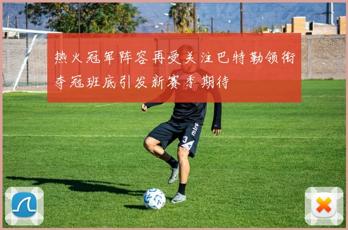 热火冠军阵容再受关注巴特勒领衔夺冠班底引发新赛季期待