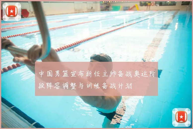 中国男篮宣布新任主帅备战奥运阶段阵容调整与训练备战计划