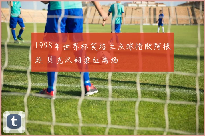 1998年世界杯英格兰点球惜败阿根廷 贝克汉姆染红离场