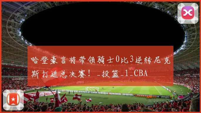 哈登豪言将带领骑士0比3逆转尼克斯打进总决赛！_投篮_1_CBA
