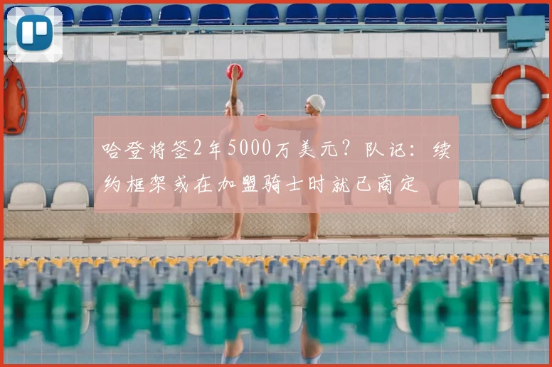 哈登将签2年5000万美元？队记：续约框架或在加盟骑士时就已商定