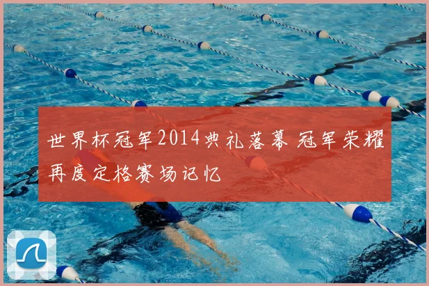世界杯冠军2014典礼落幕 冠军荣耀再度定格赛场记忆