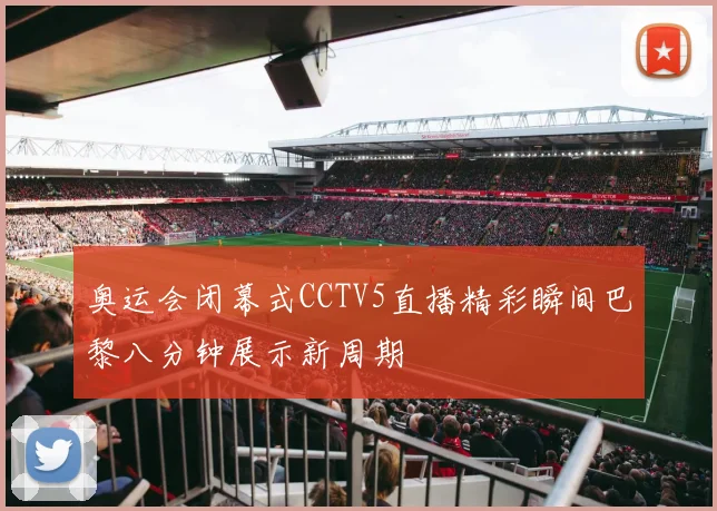 奥运会闭幕式CCTV5直播精彩瞬间巴黎八分钟展示新周期