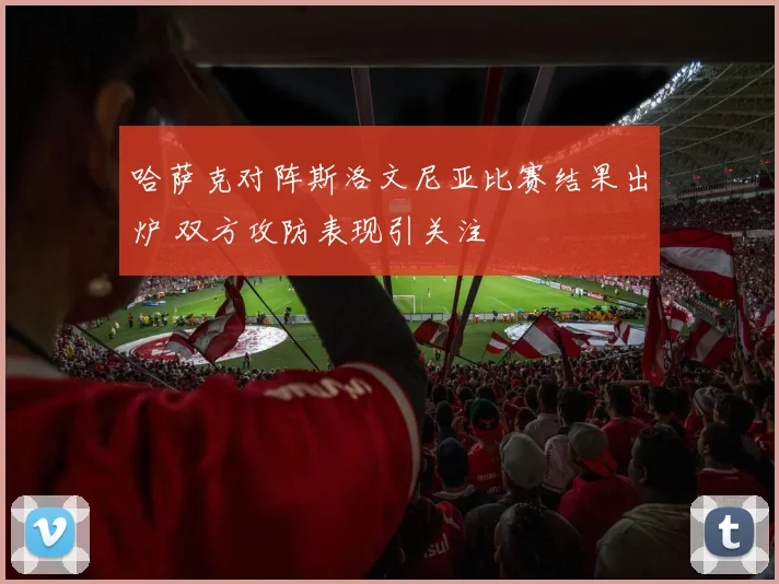 哈萨克对阵斯洛文尼亚比赛结果出炉 双方攻防表现引关注