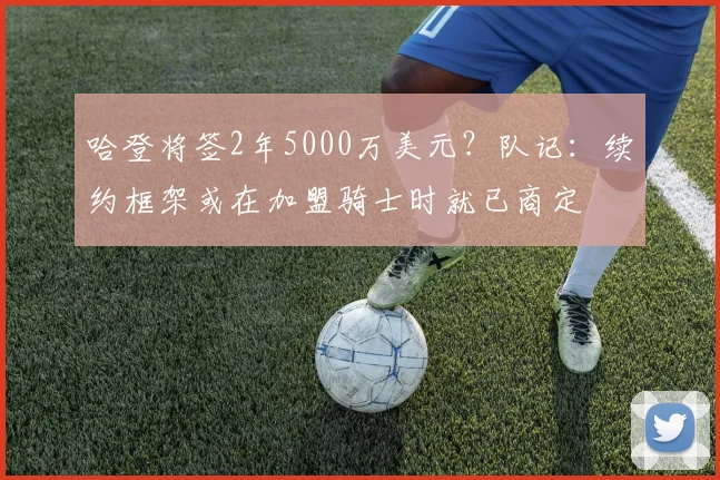 哈登将签2年5000万美元？队记：续约框架或在加盟骑士时就已商定