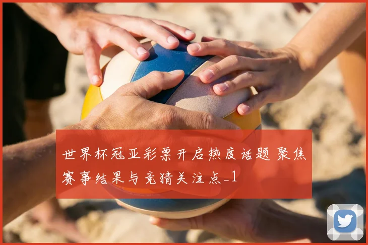 世界杯冠亚彩票开启热度话题 聚焦赛事结果与竞猜关注点_1