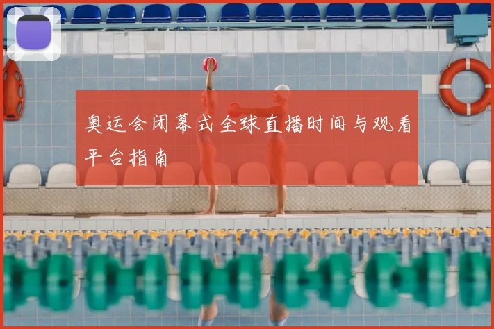 奥运会闭幕式全球直播时间与观看平台指南
