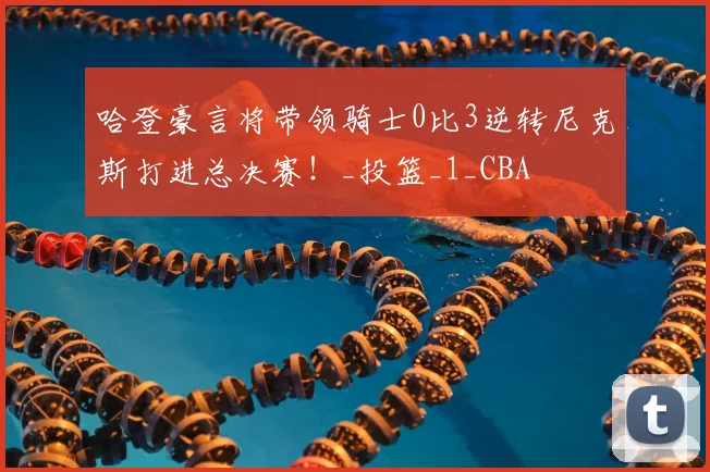 哈登豪言将带领骑士0比3逆转尼克斯打进总决赛！_投篮_1_CBA