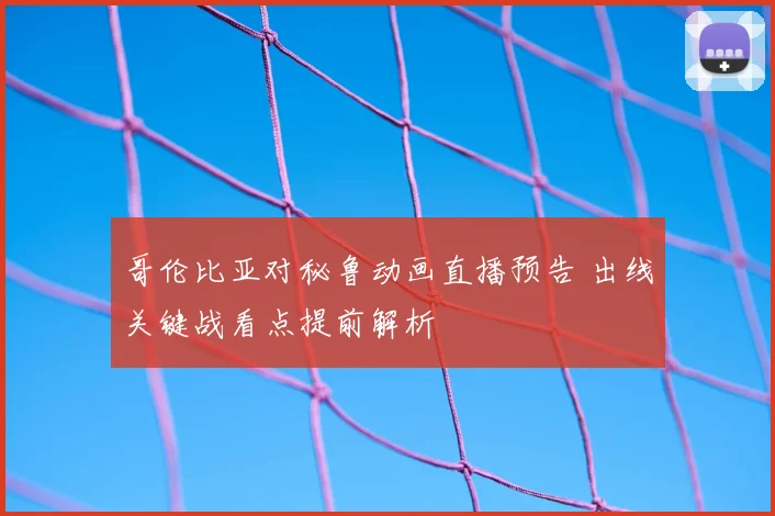 哥伦比亚对秘鲁动画直播预告 出线关键战看点提前解析